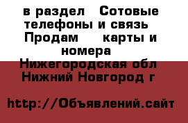  в раздел : Сотовые телефоны и связь » Продам sim-карты и номера . Нижегородская обл.,Нижний Новгород г.